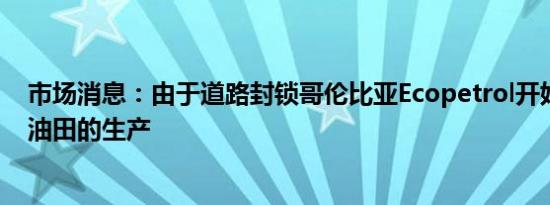 市场消息：由于道路封锁哥伦比亚Ecopetrol开始关闭部分油田的生产