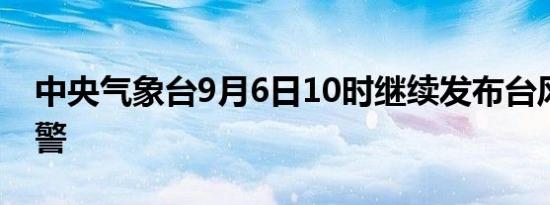 中央气象台9月6日10时继续发布台风红色预警