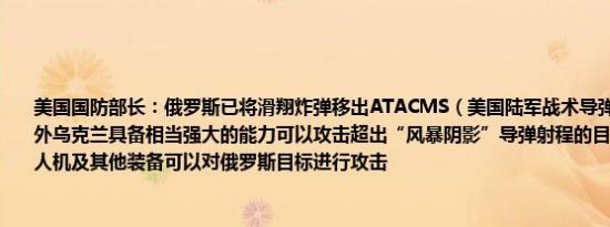 美国国防部长：俄罗斯已将滑翔炸弹移出ATACMS（美国陆军战术导弹系统）的射程之外乌克兰具备相当强大的能力可以攻击超出“风暴阴影”导弹射程的目标乌克兰拥有无人机及其他装备可以对俄罗斯目标进行攻击