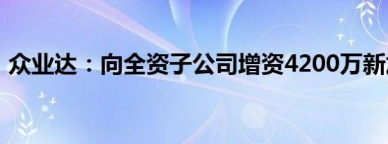 众业达：向全资子公司增资4200万新加坡元