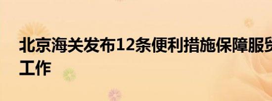 北京海关发布12条便利措施保障服贸会通关工作