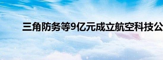 三角防务等9亿元成立航空科技公司