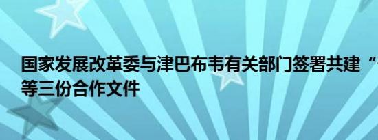 国家发展改革委与津巴布韦有关部门签署共建“一带一路”等三份合作文件