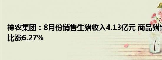 神农集团：8月份销售生猪收入4.13亿元 商品猪销售均价环比涨6.27%