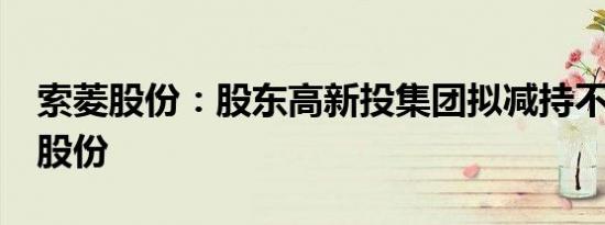 索菱股份：股东高新投集团拟减持不超过3%股份