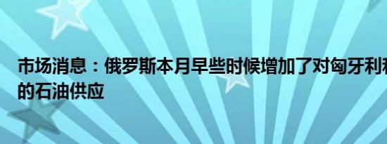 市场消息：俄罗斯本月早些时候增加了对匈牙利和斯洛伐克的石油供应