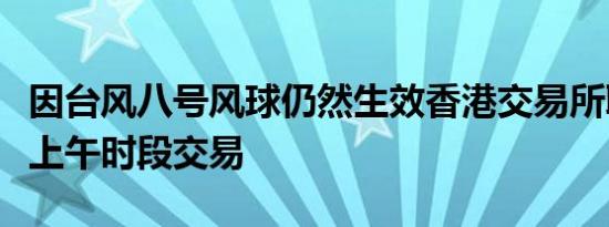 因台风八号风球仍然生效香港交易所取消周五上午时段交易