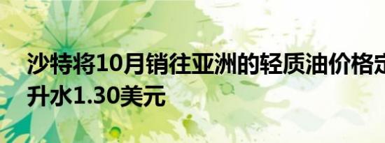 沙特将10月销往亚洲的轻质油价格定为每桶升水1.30美元
