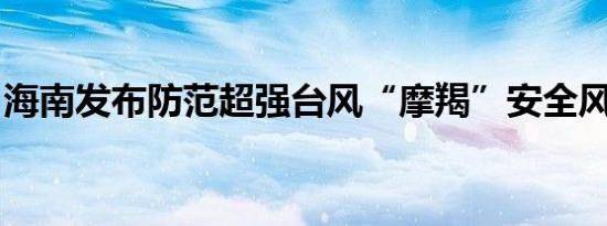 海南发布防范超强台风“摩羯”安全风险提示
