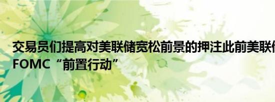 交易员们提高对美联储宽松前景的押注此前美联储沃勒支持FOMC“前置行动”
