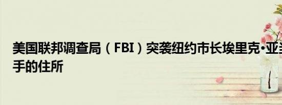 美国联邦调查局（FBI）突袭纽约市长埃里克·亚当斯高级助手的住所
