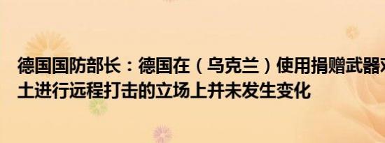 德国国防部长：德国在（乌克兰）使用捐赠武器对俄罗斯领土进行远程打击的立场上并未发生变化