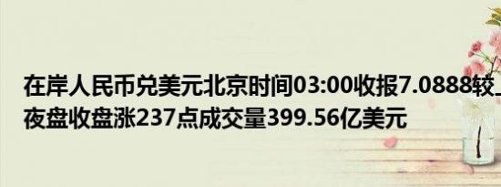 在岸人民币兑美元北京时间03:00收报7.0888较上一交易日夜盘收盘涨237点成交量399.56亿美元