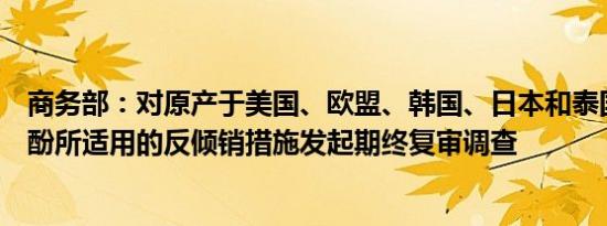 商务部：对原产于美国、欧盟、韩国、日本和泰国的进口苯酚所适用的反倾销措施发起期终复审调查