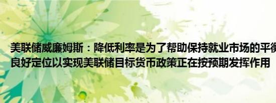 美联储威廉姆斯：降低利率是为了帮助保持就业市场的平衡货币政策已良好定位以实现美联储目标货币政策正在按预期发挥作用