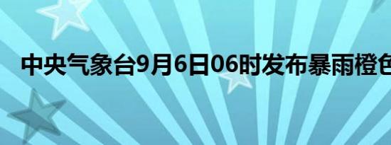 中央气象台9月6日06时发布暴雨橙色预警