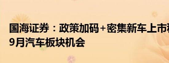 国海证券：政策加码+密集新车上市积极看待9月汽车板块机会