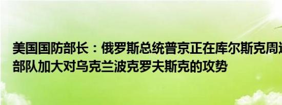 美国国防部长：俄罗斯总统普京正在库尔斯克周边重新部署部队加大对乌克兰波克罗夫斯克的攻势