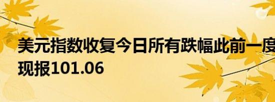 美元指数收复今日所有跌幅此前一度跌0.5%现报101.06
