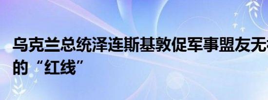 乌克兰总统泽连斯基敦促军事盟友无视俄罗斯的“红线”