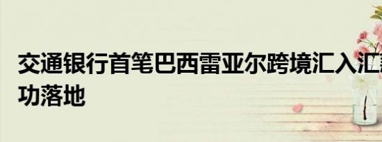 交通银行首笔巴西雷亚尔跨境汇入汇款业务成功落地