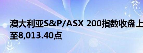 澳大利亚S&P/ASX 200指数收盘上涨0.4%至8,013.40点