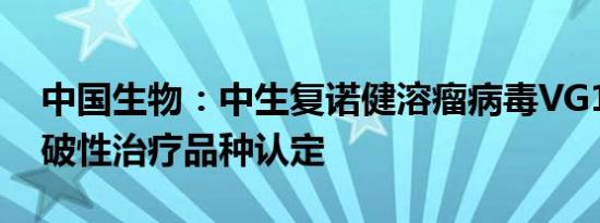 中国生物：中生复诺健溶瘤病毒VG161获突破性治疗品种认定
