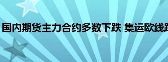 国内期货主力合约多数下跌 集运欧线跌超6%