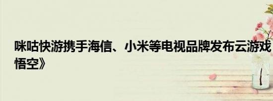 咪咕快游携手海信、小米等电视品牌发布云游戏《黑神话：悟空》
