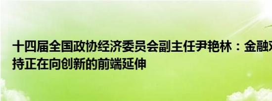 十四届全国政协经济委员会副主任尹艳林：金融对创新的支持正在向创新的前端延伸
