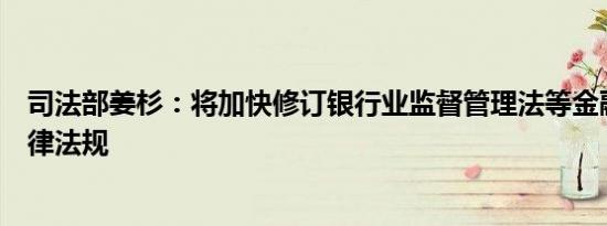 司法部姜杉：将加快修订银行业监督管理法等金融领域的法律法规