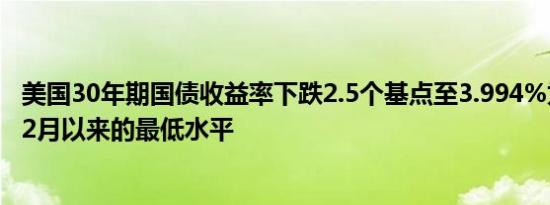 美国30年期国债收益率下跌2.5个基点至3.994%为2023年12月以来的最低水平