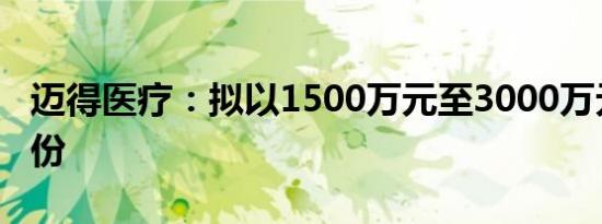 迈得医疗：拟以1500万元至3000万元回购股份