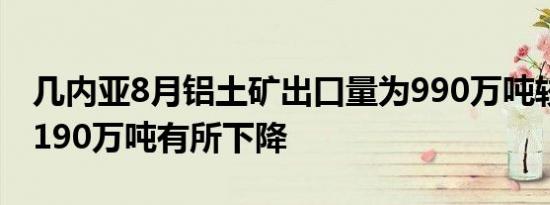 几内亚8月铝土矿出口量为990万吨较7月的1190万吨有所下降
