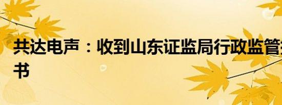 共达电声：收到山东证监局行政监管措施决定书
