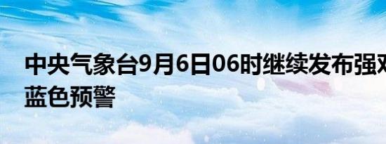 中央气象台9月6日06时继续发布强对流天气蓝色预警