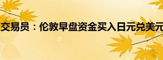 交易员：伦敦早盘资金买入日元兑美元、澳元