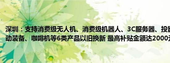 深圳：支持消费级无人机、消费级机器人、3C服务器、投影仪、智能运动装备、咖啡机等6类产品以旧换新 最高补贴金额达2000元