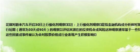 花旗对蔚来汽车开启30日上行催化剂观察‌‌注：上行催化剂观察‌是指金融机构或分析师对某只股票或某个行业进行短期（通常为30天或90天）的观察以评估其潜在的投资机会或风险这种观察通常基于一些特定的正面因素或事件这些因素或事件被认为会对股票价格或行业表现产生积极影响‌
