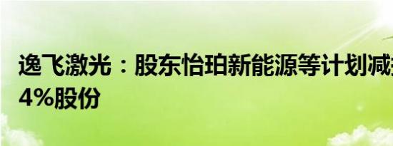 逸飞激光：股东怡珀新能源等计划减持不超过4%股份