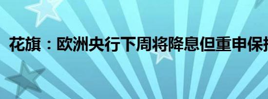 花旗：欧洲央行下周将降息但重申保持谨慎