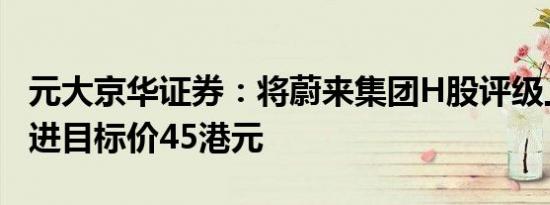 元大京华证券：将蔚来集团H股评级上调至买进目标价45港元