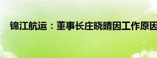 锦江航运：董事长庄晓晴因工作原因辞职