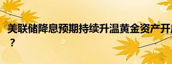 美联储降息预期持续升温黄金资产开启新周期？