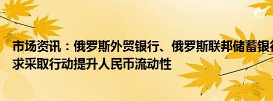 市场资讯：俄罗斯外贸银行、俄罗斯联邦储蓄银行的CEO寻求采取行动提升人民币流动性