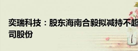 奕瑞科技：股东海南合毅拟减持不超过2%公司股份
