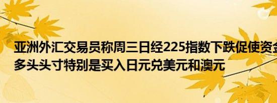 亚洲外汇交易员称周三日经225指数下跌促使资金增持日元多头头寸特别是买入日元兑美元和澳元