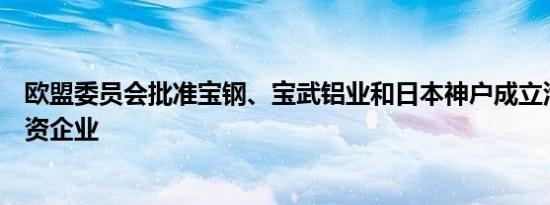欧盟委员会批准宝钢、宝武铝业和日本神户成立汽车铝板合资企业
