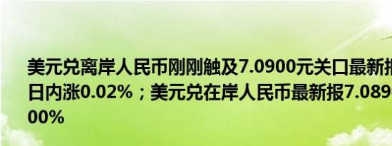 美元兑离岸人民币刚刚触及7.0900元关口最新报7.0900元日内涨0.02%；美元兑在岸人民币最新报7.0890元日内涨0.00%