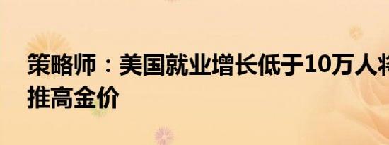 策略师：美国就业增长低于10万人将进一步推高金价
